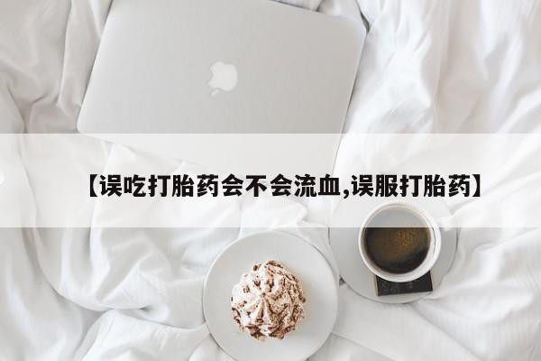 网上如何购买堕胎药【误吃打胎药会不会流血,误服打胎药】