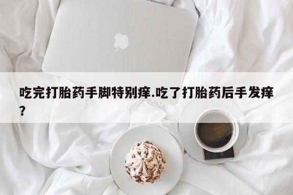 网上如何购买堕胎药吃完打胎药手脚特别痒.吃了打胎药后手发痒？