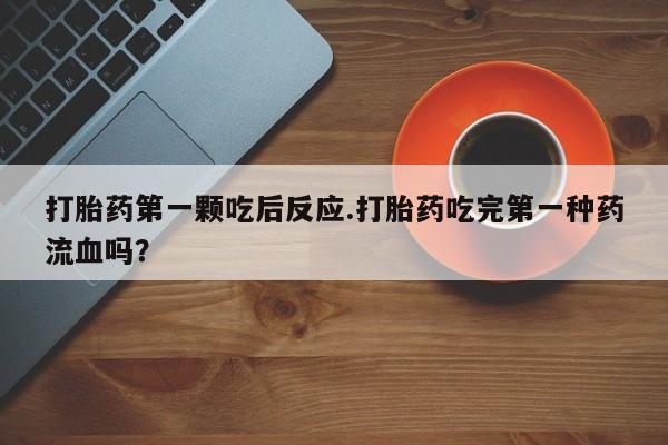 网上如何购买堕胎药打胎药第一颗吃后反应.打胎药吃完第一种药流血吗？