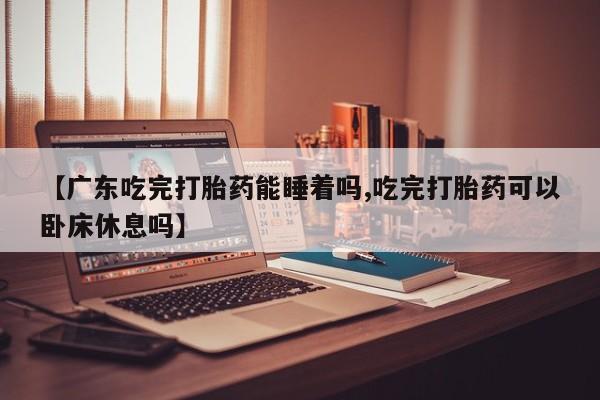 网上如何购买堕胎药【广东吃完打胎药能睡着吗,吃完打胎药可以卧床休息吗】
