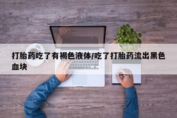 网上如何购买堕胎药打胎药吃了有褐色液体/吃了打胎药流出黑色血块