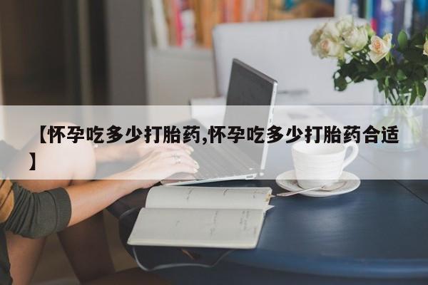 网上如何购买堕胎药【怀孕吃多少打胎药,怀孕吃多少打胎药合适】