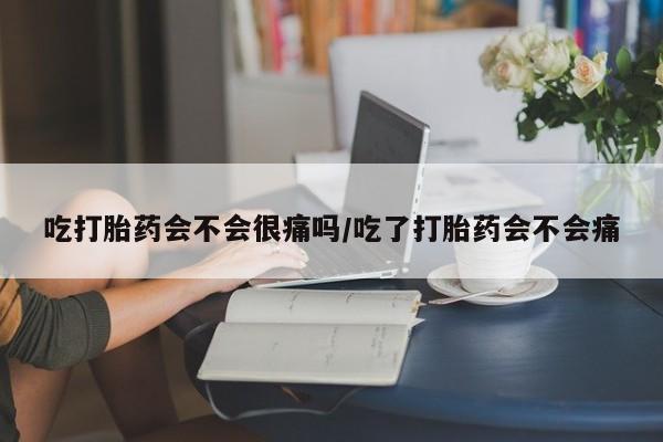 网上如何购买堕胎药吃打胎药会不会很痛吗/吃了打胎药会不会痛