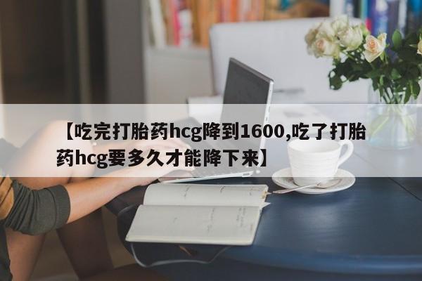 网上如何购买堕胎药【吃完打胎药hcg降到1600,吃了打胎药hcg要多久才能降下来】
