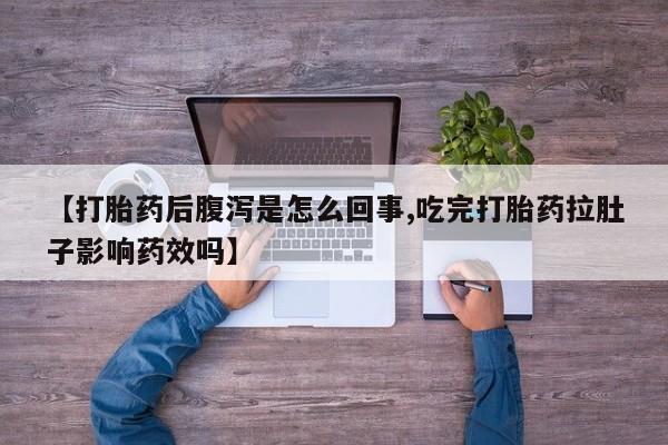 网上如何购买堕胎药【打胎药后腹泻是怎么回事,吃完打胎药拉肚子影响药效吗】