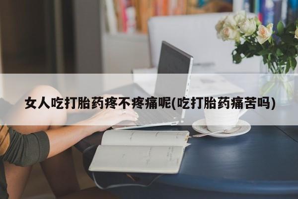 网上如何购买堕胎药女人吃打胎药疼不疼痛呢(吃打胎药痛苦吗)