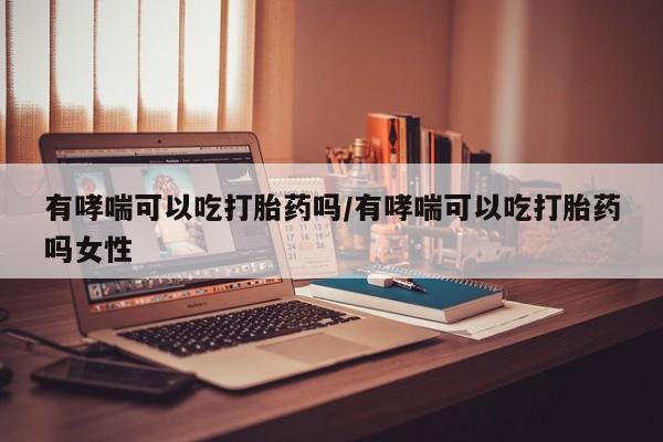 网上如何购买堕胎药有哮喘可以吃打胎药吗/有哮喘可以吃打胎药吗女性