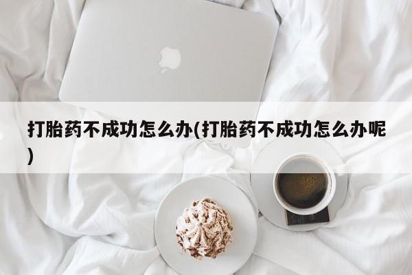 网上如何购买堕胎药打胎药不成功怎么办(打胎药不成功怎么办呢)