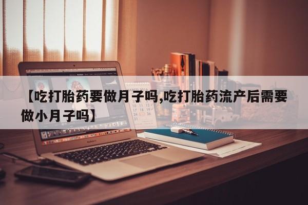 网上如何购买堕胎药【吃打胎药要做月子吗,吃打胎药流产后需要做小月子吗】