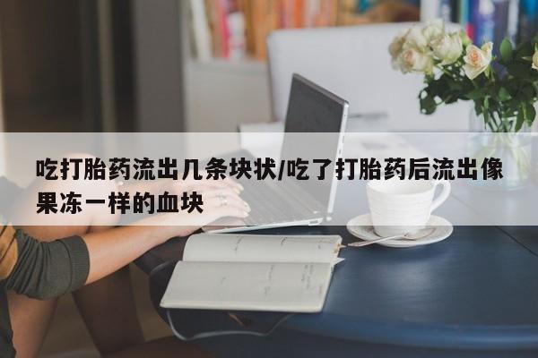 网上如何购买堕胎药吃打胎药流出几条块状/吃了打胎药后流出像果冻一样的血块