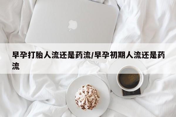 网上如何购买堕胎药早孕打胎人流还是药流/早孕初期人流还是药流