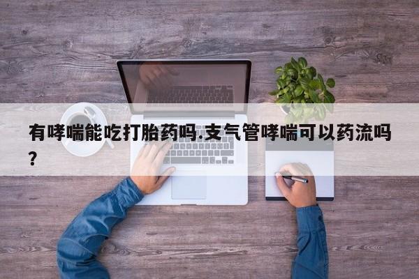 网上如何购买堕胎药有哮喘能吃打胎药吗.支气管哮喘可以药流吗？