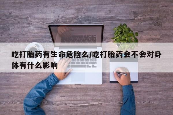 网上如何购买堕胎药吃打胎药有生命危险么/吃打胎药会不会对身体有什么影响