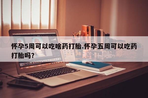 网上如何购买堕胎药怀孕5周可以吃啥药打胎.怀孕五周可以吃药打胎吗？